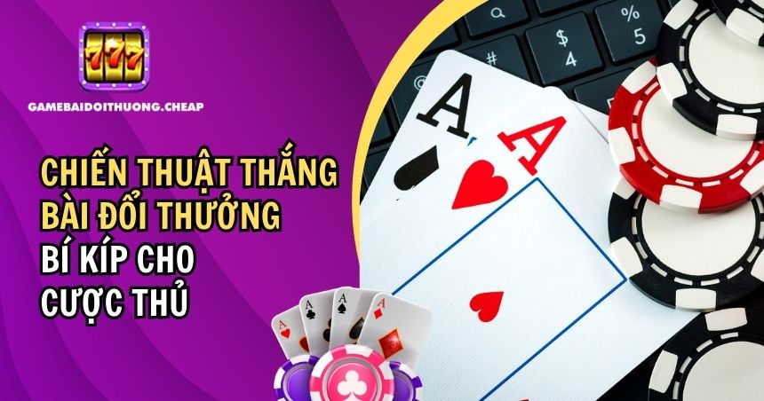 Chiến Thuật Thắng Bài Đổi Thưởng Từ Cao Thủ Game Bài